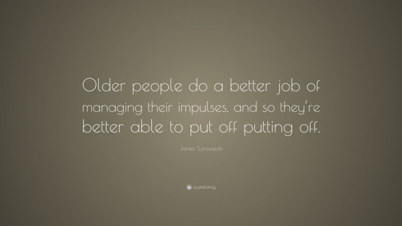 James Surowiecki Quote: “Older people do a better job of managing their impulses, and so they’re better able to put off putting off.”