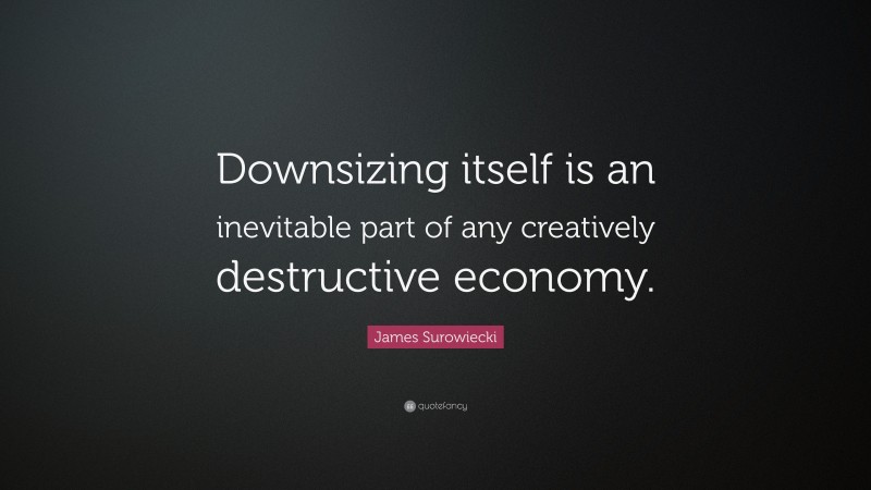 James Surowiecki Quote: “Downsizing itself is an inevitable part of any creatively destructive economy.”