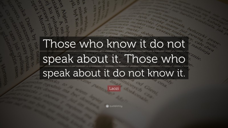 Laozi Quote: “Those who know it do not speak about it. Those who speak about it do not know it.”