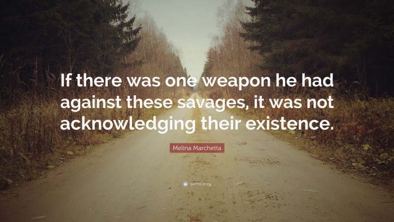 Melina Marchetta Quote: “If there was one weapon he had against these savages, it was not acknowledging their existence.”