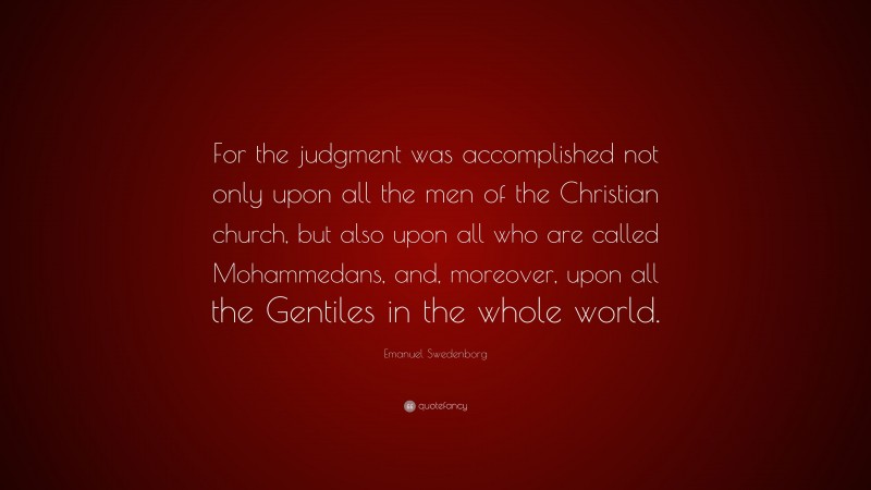 Emanuel Swedenborg Quote: “For the judgment was accomplished not only upon all the men of the Christian church, but also upon all who are called Mohammedans, and, moreover, upon all the Gentiles in the whole world.”