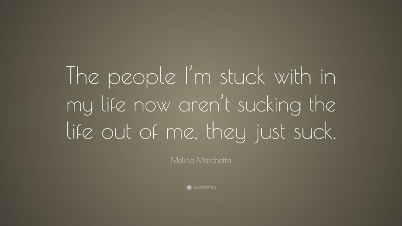 Melina Marchetta Quote: “The people I’m stuck with in my life now aren’t sucking the life out of me, they just suck.”