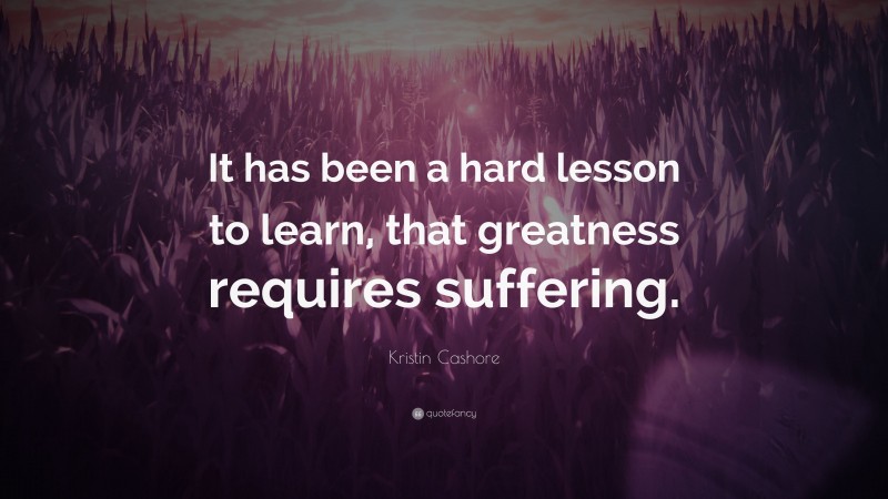 Kristin Cashore Quote: “It has been a hard lesson to learn, that greatness requires suffering.”