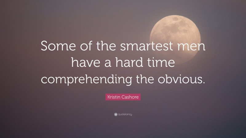 Kristin Cashore Quote: “Some of the smartest men have a hard time comprehending the obvious.”