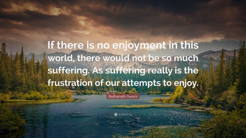 Radhanath Swami Quote: “If there is no enjoyment in this world, there would not be so much suffering. As suffering really is the frustration of our attempts to enjoy.”
