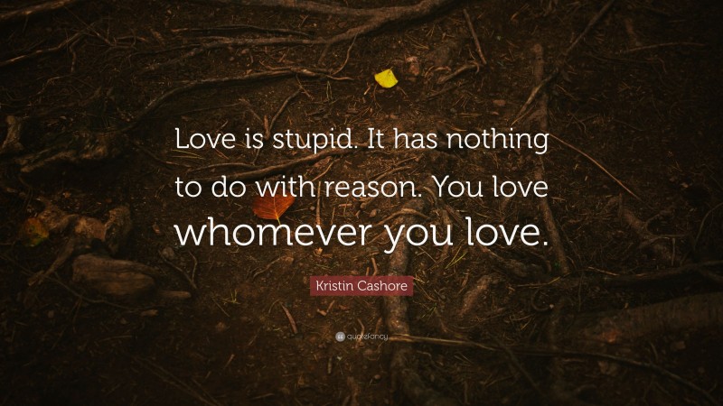 Kristin Cashore Quote: “Love is stupid. It has nothing to do with reason. You love whomever you love.”