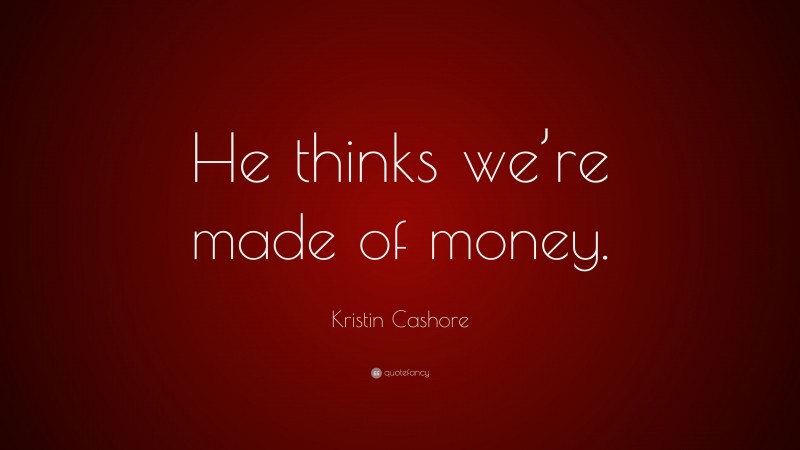 Kristin Cashore Quote: “He thinks we’re made of money.”