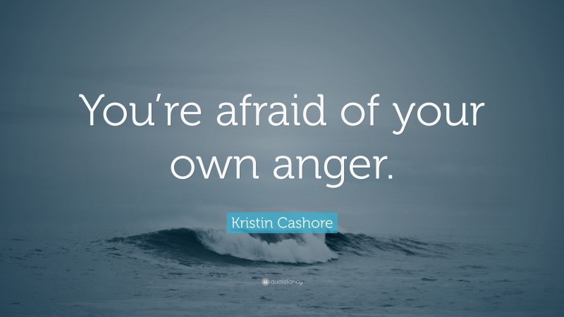 Kristin Cashore Quote: “You’re afraid of your own anger.”