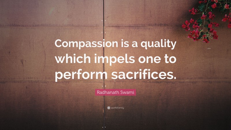 Radhanath Swami Quote: “Compassion is a quality which impels one to perform sacrifices.”