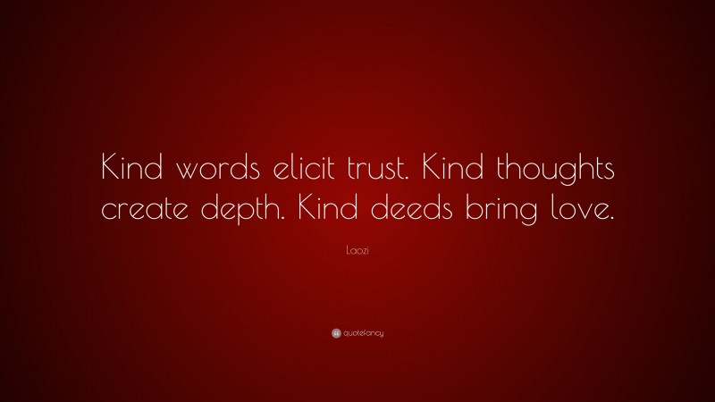 Laozi Quote: “Kind words elicit trust. Kind thoughts create depth. Kind deeds bring love.”
