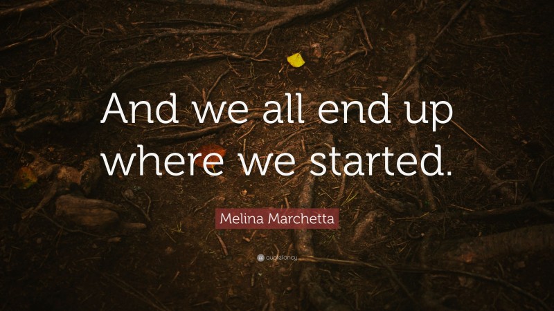 Melina Marchetta Quote: “And we all end up where we started.”