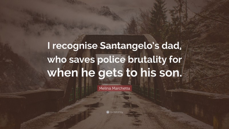 Melina Marchetta Quote: “I recognise Santangelo’s dad, who saves police brutality for when he gets to his son.”