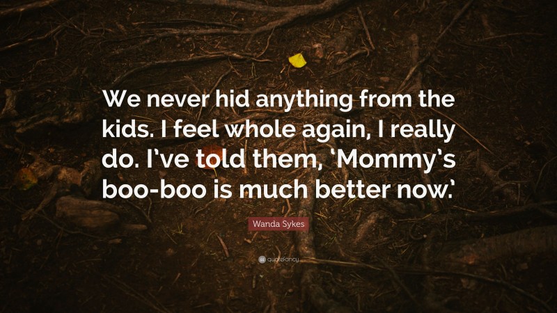 Wanda Sykes Quote: “We never hid anything from the kids. I feel whole again, I really do. I’ve told them, ‘Mommy’s boo-boo is much better now.’”
