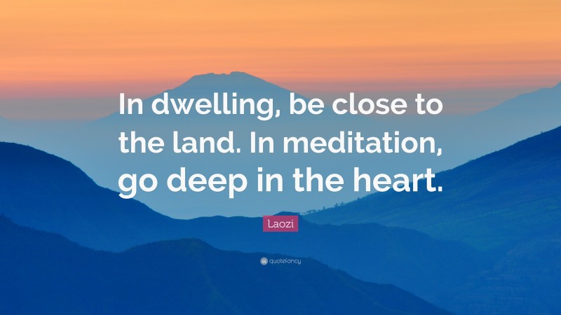 Laozi Quote: “In dwelling, be close to the land. In meditation, go deep in the heart.”