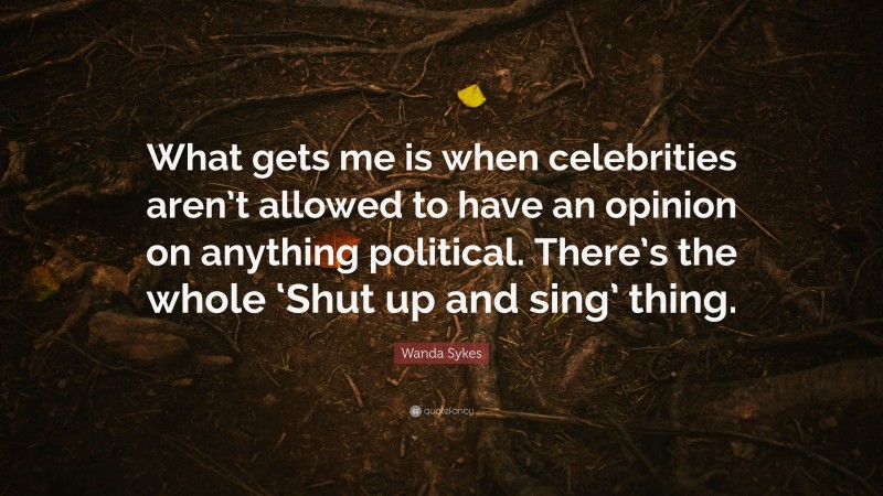Wanda Sykes Quote: “What gets me is when celebrities aren’t allowed to have an opinion on anything political. There’s the whole ‘Shut up and sing’ thing.”