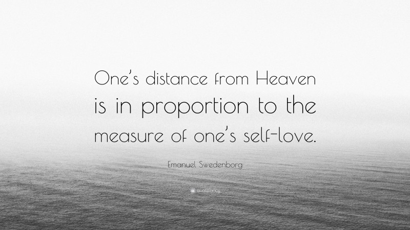 Emanuel Swedenborg Quote: “One’s distance from Heaven is in proportion to the measure of one’s self-love.”