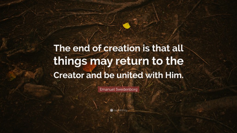 Emanuel Swedenborg Quote: “The end of creation is that all things may return to the Creator and be united with Him.”