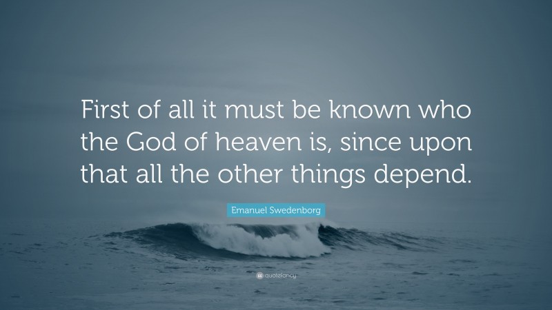 Emanuel Swedenborg Quote: “First of all it must be known who the God of heaven is, since upon that all the other things depend.”
