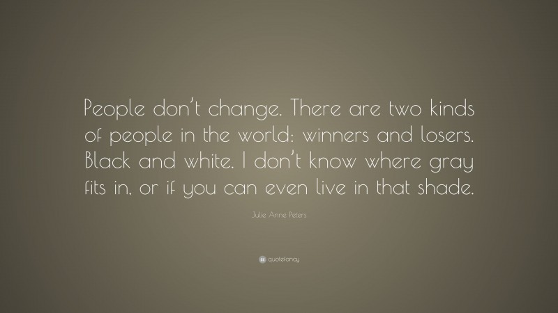 Julie Anne Peters Quote: “People don’t change. There are two kinds of people in the world: winners and losers. Black and white. I don’t know where gray fits in, or if you can even live in that shade.”