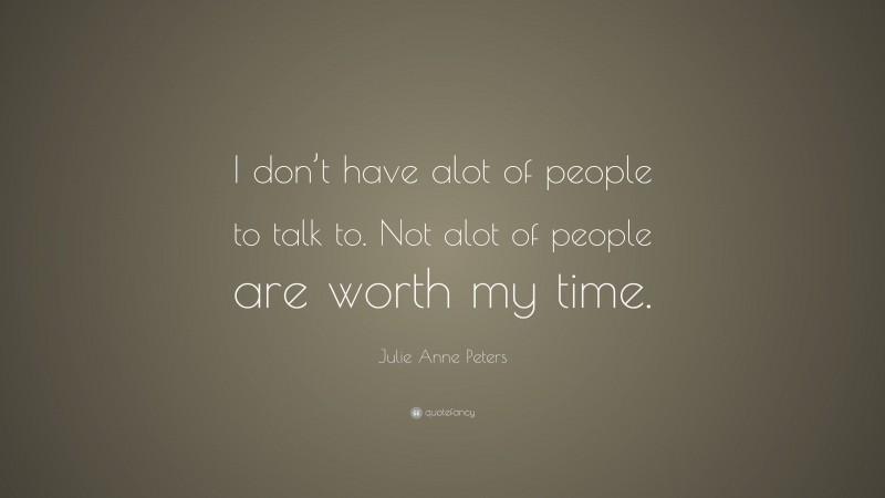Julie Anne Peters Quote: “I don’t have alot of people to talk to. Not alot of people are worth my time.”