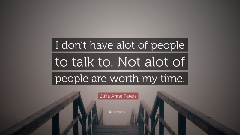 Julie Anne Peters Quote: “I don’t have alot of people to talk to. Not alot of people are worth my time.”