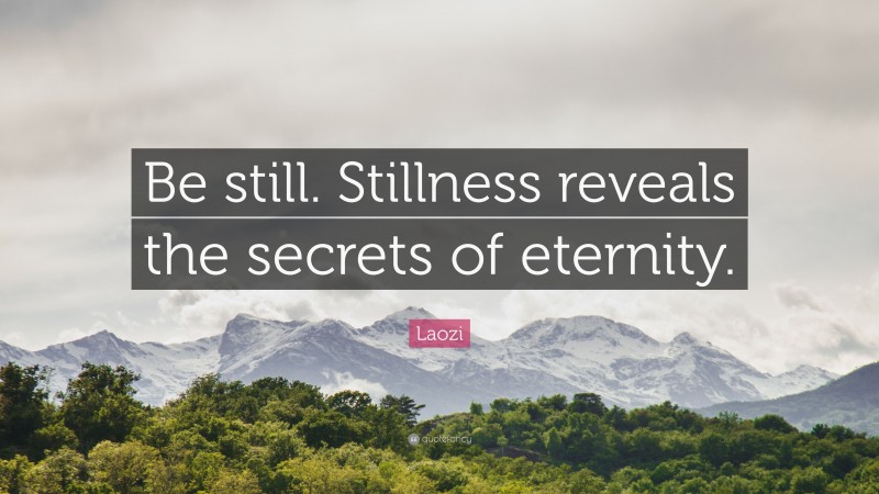 Laozi Quote: “Be still. Stillness reveals the secrets of eternity.”