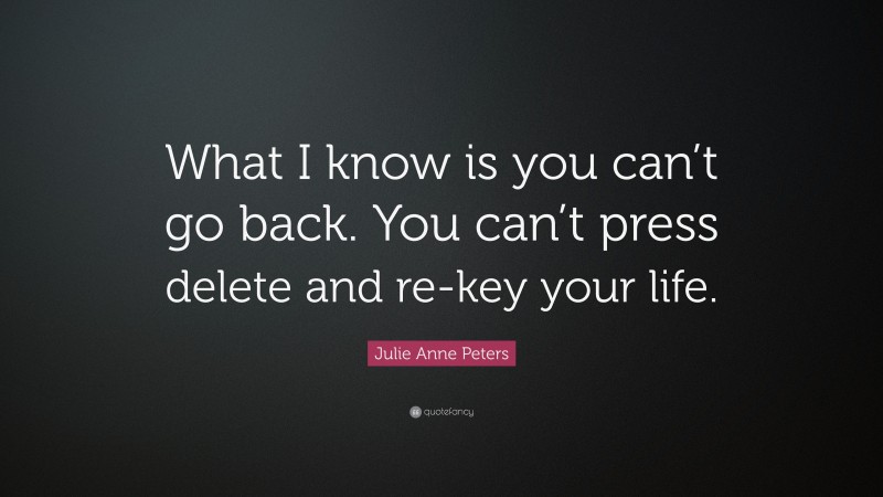 Julie Anne Peters Quote: “What I know is you can’t go back. You can’t press delete and re-key your life.”