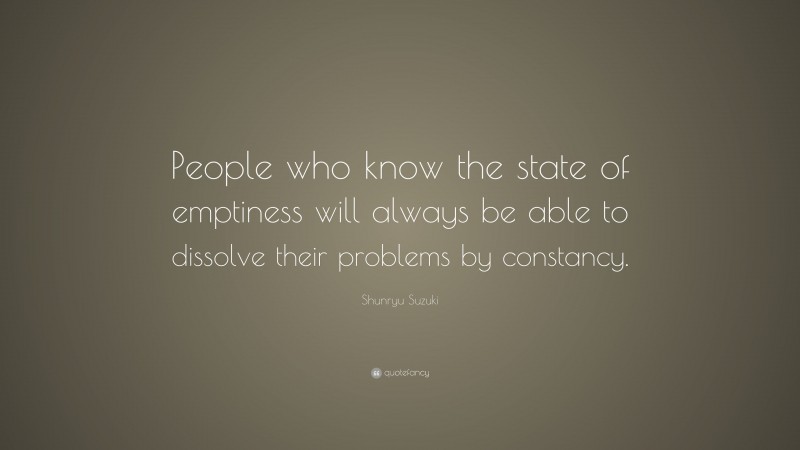 Shunryu Suzuki Quote: “People who know the state of emptiness will always be able to dissolve their problems by constancy.”