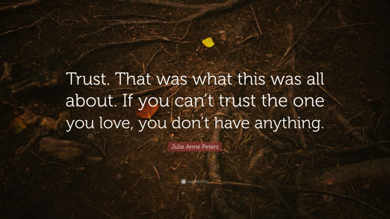 Julie Anne Peters Quote: “Trust. That was what this was all about. If you can’t trust the one you love, you don’t have anything.”