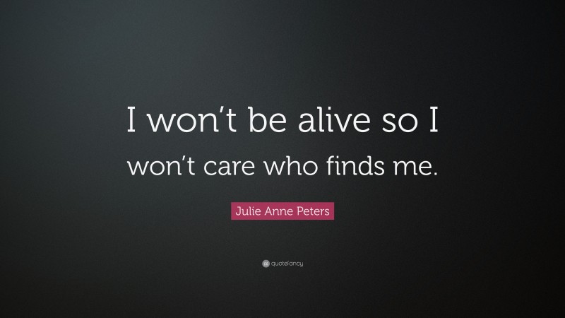 Julie Anne Peters Quote: “I won’t be alive so I won’t care who finds me.”