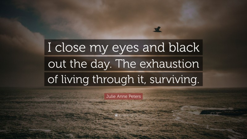 Julie Anne Peters Quote: “I close my eyes and black out the day. The exhaustion of living through it, surviving.”