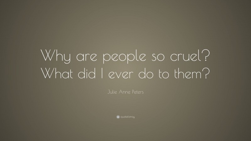 Julie Anne Peters Quote: “Why are people so cruel? What did I ever do to them?”