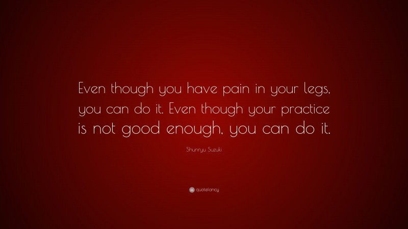 Shunryu Suzuki Quote: “Even though you have pain in your legs, you can do it. Even though your practice is not good enough, you can do it.”