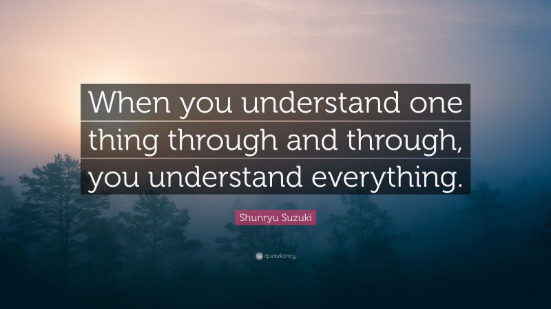 Shunryu Suzuki Quote: “When you understand one thing through and through, you understand everything.”