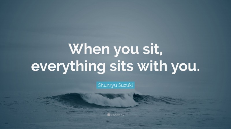 Shunryu Suzuki Quote: “When you sit, everything sits with you.”