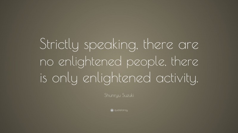 Shunryu Suzuki Quote: “Strictly speaking, there are no enlightened people, there is only enlightened activity.”