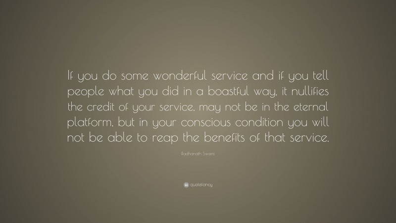 Radhanath Swami Quote: “If you do some wonderful service and if you tell people what you did in a boastful way, it nullifies the credit of your service, may not be in the eternal platform, but in your conscious condition you will not be able to reap the benefits of that service.”