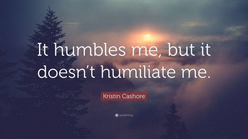 Kristin Cashore Quote: “It humbles me, but it doesn’t humiliate me.”