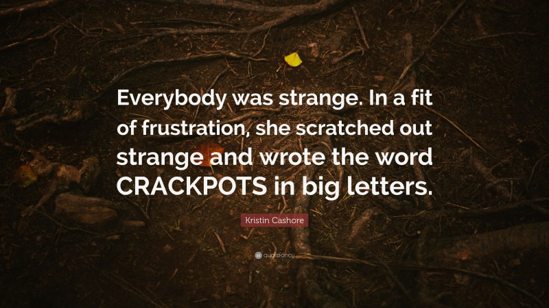 Kristin Cashore Quote: “Everybody was strange. In a fit of frustration, she scratched out strange and wrote the word CRACKPOTS in big letters.”