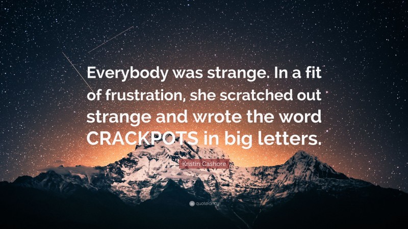 Kristin Cashore Quote: “Everybody was strange. In a fit of frustration, she scratched out strange and wrote the word CRACKPOTS in big letters.”