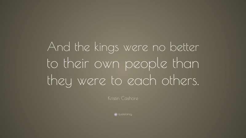 Kristin Cashore Quote: “And the kings were no better to their own people than they were to each others.”
