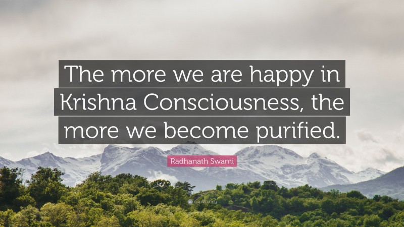 Radhanath Swami Quote: “The more we are happy in Krishna Consciousness, the more we become purified.”