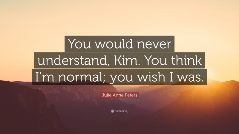 Julie Anne Peters Quote: “You would never understand, Kim. You think I’m normal; you wish I was.”