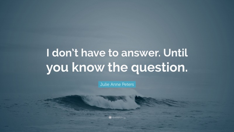 Julie Anne Peters Quote: “I don’t have to answer. Until you know the question.”
