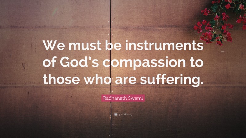 Radhanath Swami Quote: “We must be instruments of God’s compassion to those who are suffering.”