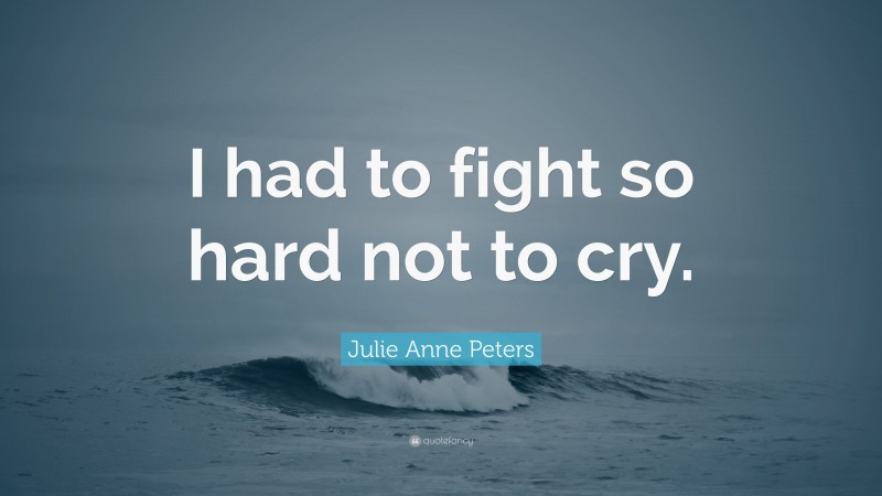 Julie Anne Peters Quote: “I had to fight so hard not to cry.”