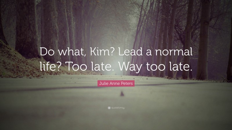 Julie Anne Peters Quote: “Do what, Kim? Lead a normal life? Too late. Way too late.”