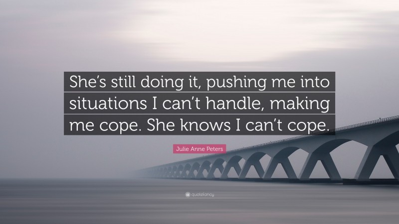 Julie Anne Peters Quote: “She’s still doing it, pushing me into situations I can’t handle, making me cope. She knows I can’t cope.”