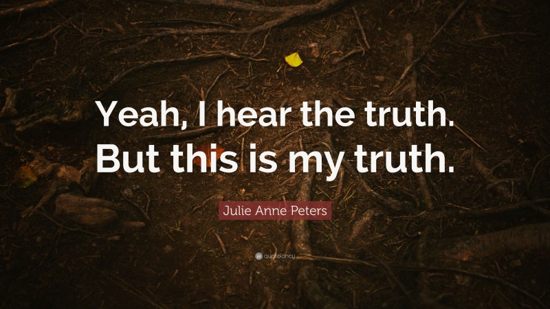 Julie Anne Peters Quote: “Yeah, I hear the truth. But this is my truth.”