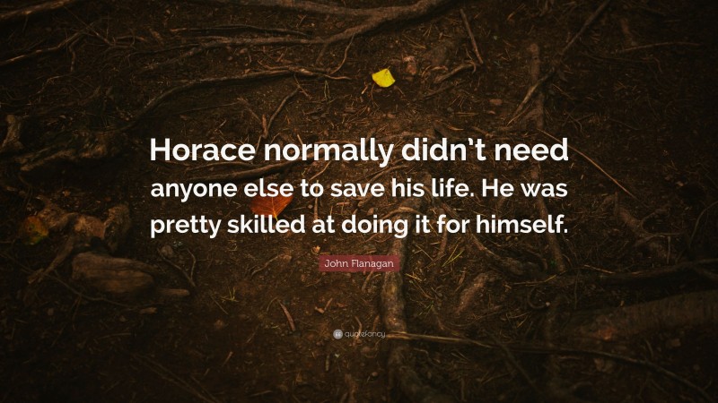 John Flanagan Quote: “Horace normally didn’t need anyone else to save his life. He was pretty skilled at doing it for himself.”